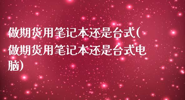 做期货用笔记本还是台式(做期货用笔记本还是台式电脑)
