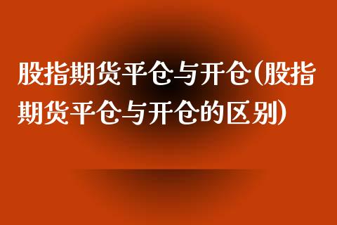 股指期货平仓与开仓(股指期货平仓与开仓的区别)
