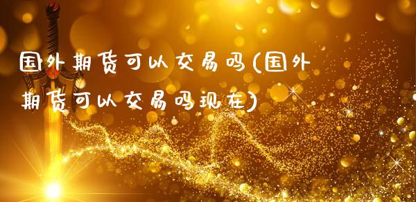 国外期货可以交易吗(国外期货可以交易吗现在)