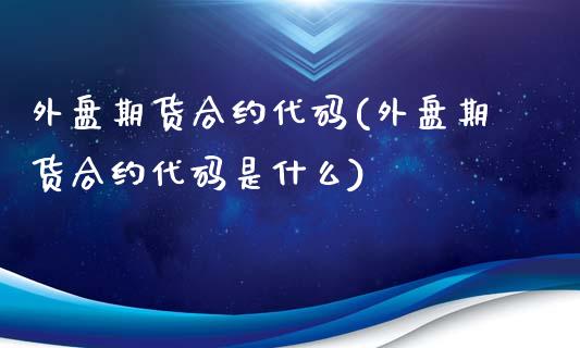 外盘期货合约代码(外盘期货合约代码是什么)