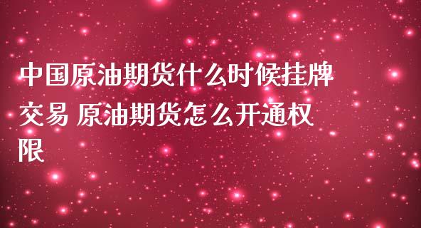 中国原油期货什么时候挂牌交易 原油期货怎么开通权限
