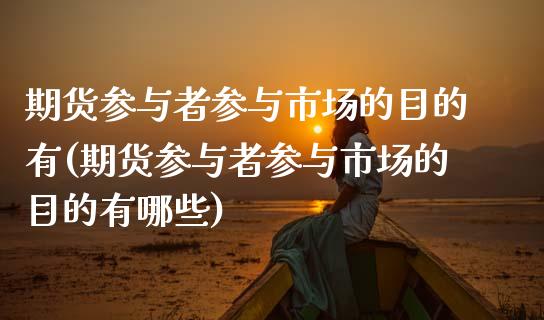 期货参与者参与市场的目的有(期货参与者参与市场的目的有哪些)