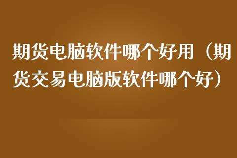 期货电脑软件哪个好用（期货交易电脑版软件哪个好）