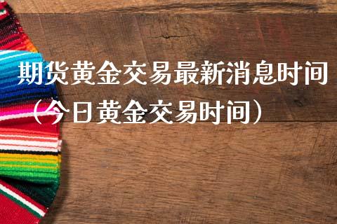 期货黄金交易最新消息时间（今日黄金交易时间）