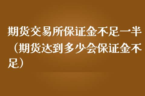 期货交易所保证金不足一半（期货达到多少会保证金不足）