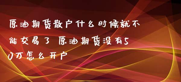 原油期货散户什么时候就不能交易了 原油期货没有50万怎么开户