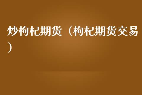 炒枸杞期货（枸杞期货交易）