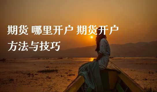期货 哪里开户 期货开户方法与技巧