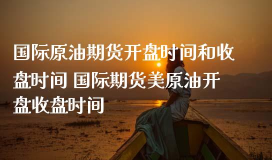 国际原油期货开盘时间和收盘时间 国际期货美原油开盘收盘时间