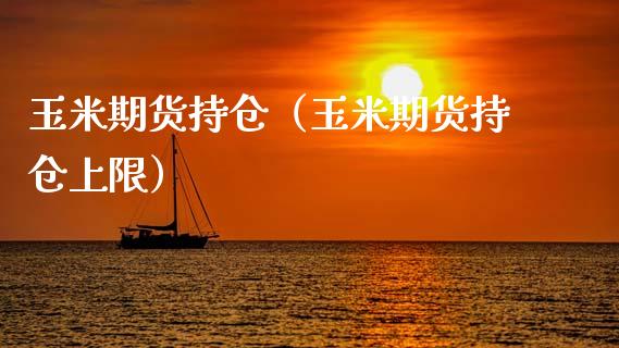 玉米期货持仓（玉米期货持仓上限）