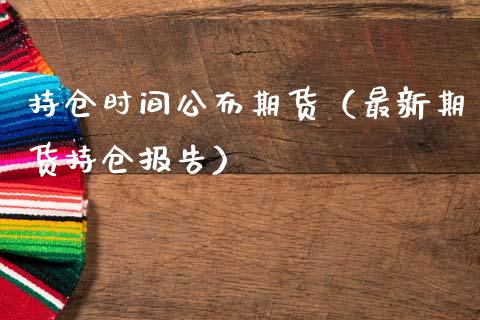 持仓时间公布期货（最新期货持仓报告）