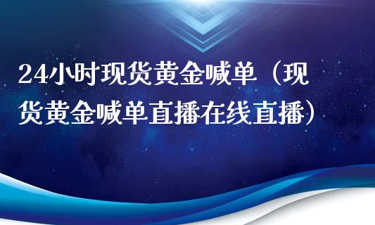 24小时现货黄金喊单（现货黄金喊单直播在线直播）