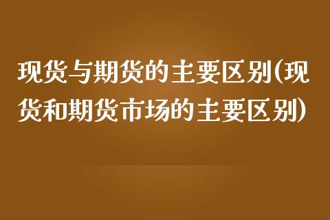 现货与期货的主要区别(现货和期货市场的主要区别)_期货理财_第1张_宇龙理财网 现货与期货的主要区别(现货和期货市场的主要区别)_https://www.dglong8.com_期货理财_第1张