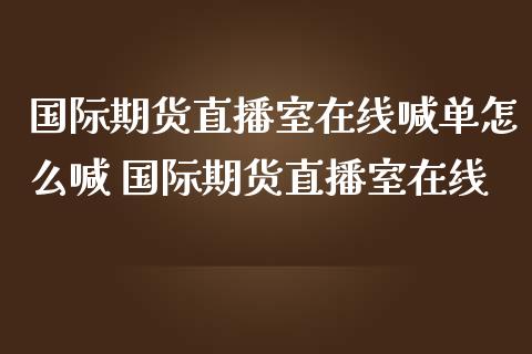 国际期货直播室在线喊单怎么喊 国际期货直播室在线