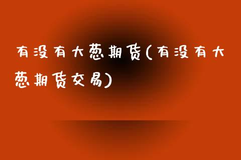 有没有大葱期货(有没有大葱期货交易)