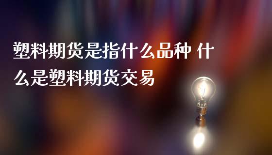 塑料期货是指什么品种 什么是塑料期货交易