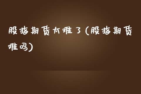 股指期货太难了(股指期货难吗)
