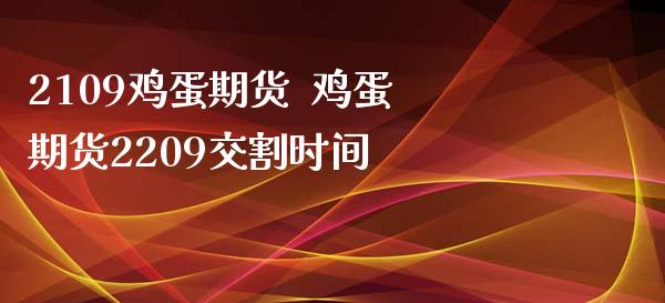 2109鸡蛋期货  鸡蛋期货2209交割时间