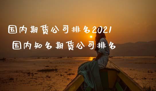 国内期货公司排名2021 国内知名期货公司排名