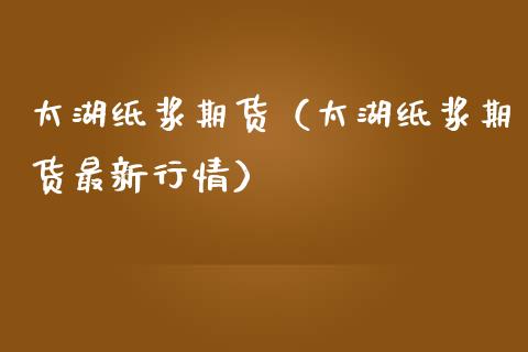 太湖纸浆期货（太湖纸浆期货最新行情）