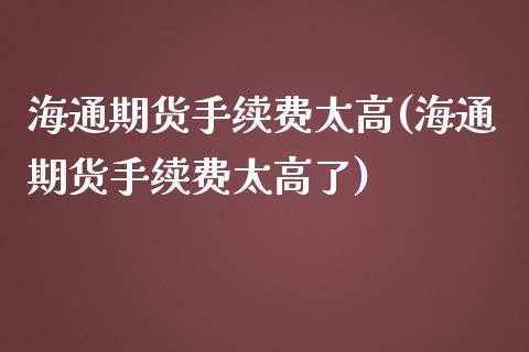 海通期货手续费太高(海通期货手续费太高了)