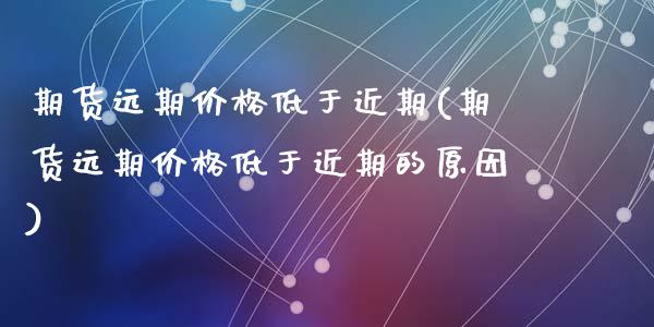 期货远期价格低于近期(期货远期价格低于近期的原因)