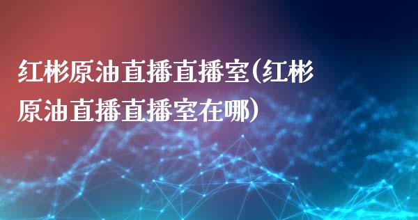 红彬原油直播直播室(红彬原油直播直播室在哪)