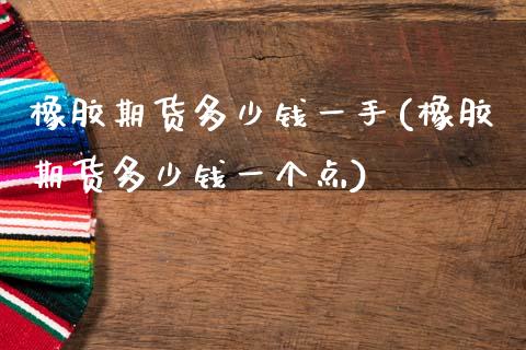 橡胶期货多少钱一手(橡胶期货多少钱一个点)