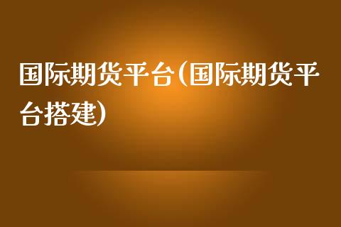 国际期货平台(国际期货平台搭建)_期货理财_第1张_宇龙理财网 国际期货平台(国际期货平台搭建)_https://www.dglong8.com_期货理财_第1张