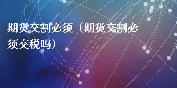 期货交割必须（期货交割必须交税吗）