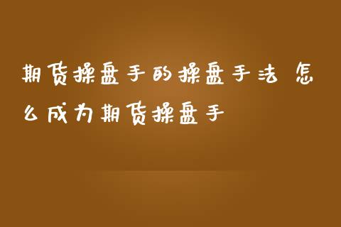期货操盘手的操盘手法 怎么成为期货操盘手