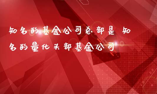 知名的基金公司总部是 知名的量化头部基金公司