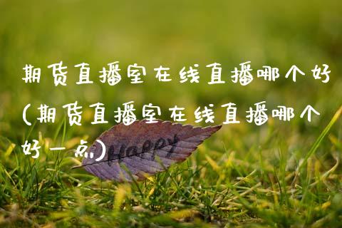 期货直播室在线直播哪个好(期货直播室在线直播哪个好一点)