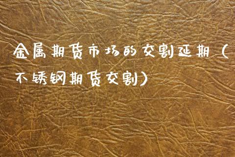 金属期货市场的交割延期（不锈钢期货交割）