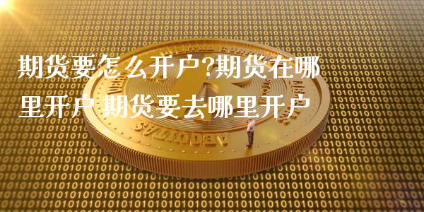 期货要怎么开户?期货在哪里开户 期货要去哪里开户