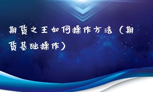 期货之王如何操作方法（期货基础操作）