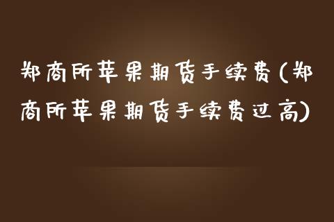 郑商所苹果期货手续费(郑商所苹果期货手续费过高)