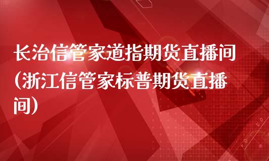 长治信管家道指期货直播间(浙江信管家标普期货直播间)