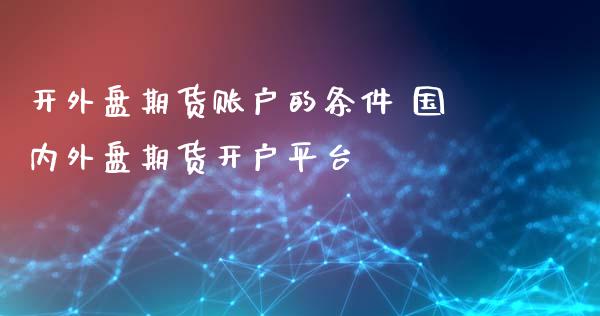 开外盘期货账户的条件 国内外盘期货开户平台_https://www.dglong8.com_理财百科_第1张