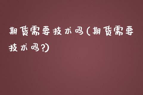 期货需要技术吗(期货需要技术吗?)