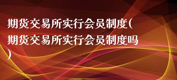 期货交易所实行会员制度(期货交易所实行会员制度吗)