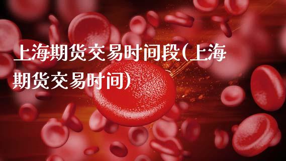 上海期货交易时间段(上海期货交易时间)
