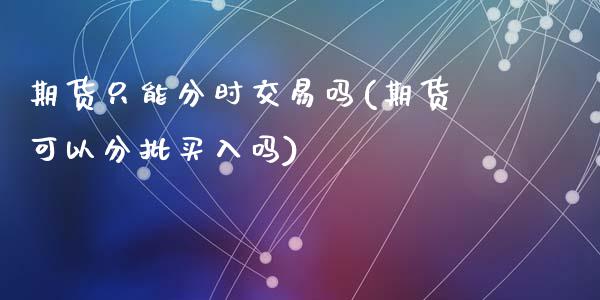 期货只能分时交易吗(期货可以分批买入吗)