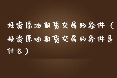 投资原油期货交易的条件（投资原油期货交易的条件是什么）