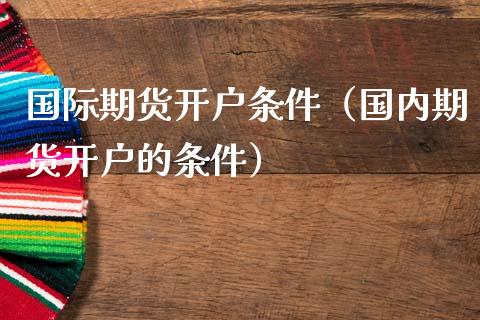 国际期货开户条件（国内期货开户的条件）
