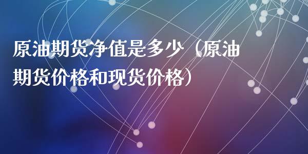 原油期货净值是多少（原油期货价格和现货价格）