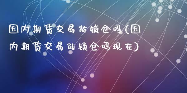 国内期货交易能锁仓吗(国内期货交易能锁仓吗现在)