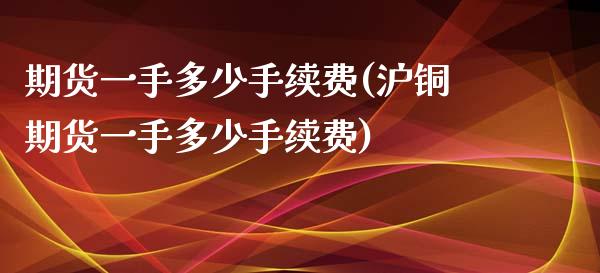 期货一手多少手续费(沪铜期货一手多少手续费)