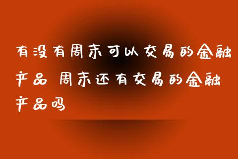 有没有周末可以交易的金融产品 周末还有交易的金融产品吗