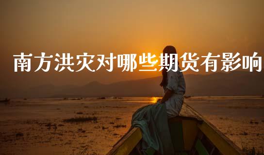 南方洪灾对哪些期货有影响